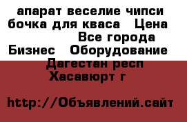 апарат веселие чипси.бочка для кваса › Цена ­ 100 000 - Все города Бизнес » Оборудование   . Дагестан респ.,Хасавюрт г.